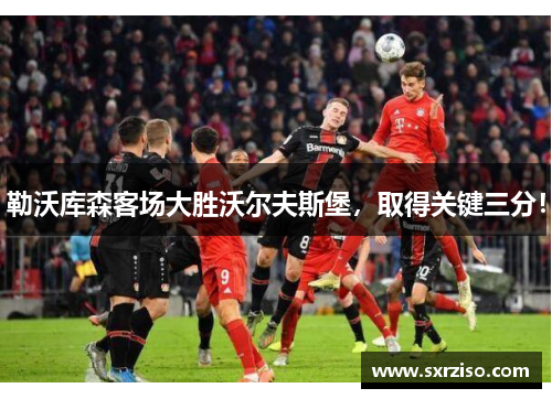 勒沃库森客场大胜沃尔夫斯堡,取得关键三分!