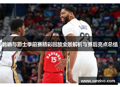鹈鹕与爵士季前赛精彩回放全景解析与赛后亮点总结